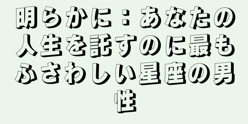 明らかに：あなたの人生を託すのに最もふさわしい星座の男性