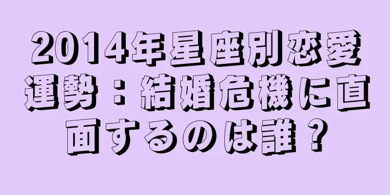 2014年星座別恋愛運勢：結婚危機に直面するのは誰？