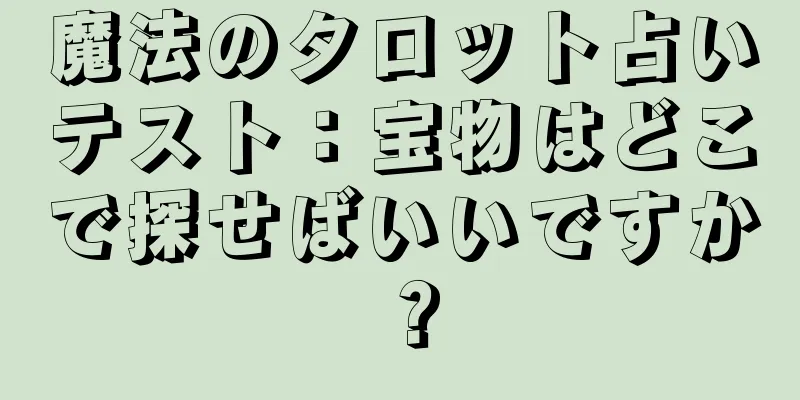 魔法のタロット占いテスト：宝物はどこで探せばいいですか？