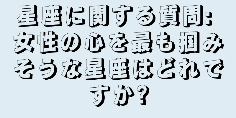 星座に関する質問: 女性の心を最も掴みそうな星座はどれですか?