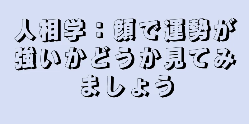 人相学：顔で運勢が強いかどうか見てみましょう