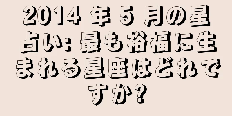 2014 年 5 月の星占い: 最も裕福に生まれる星座はどれですか?
