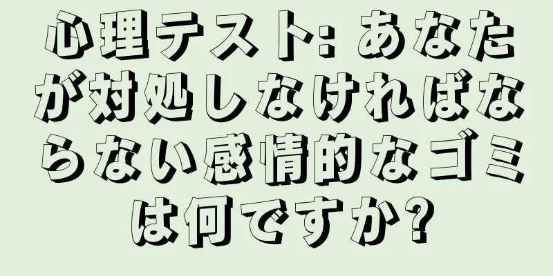 心理テスト: あなたが対処しなければならない感情的なゴミは何ですか?
