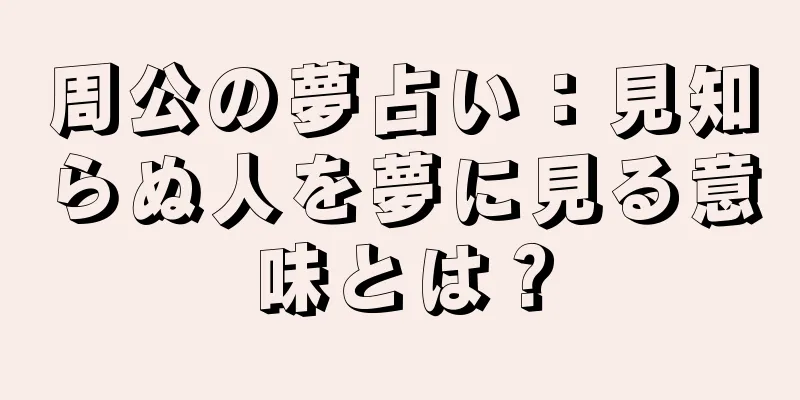 周公の夢占い：見知らぬ人を夢に見る意味とは？