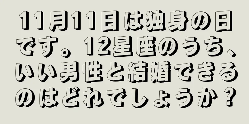 11月11日は独身の日です。12星座のうち、いい男性と結婚できるのはどれでしょうか？