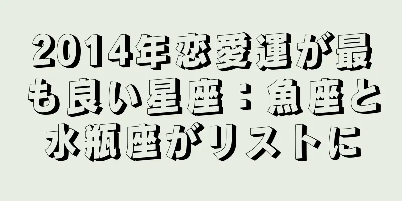 2014年恋愛運が最も良い星座：魚座と水瓶座がリストに