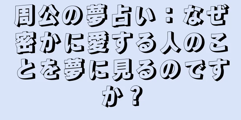 周公の夢占い：なぜ密かに愛する人のことを夢に見るのですか？
