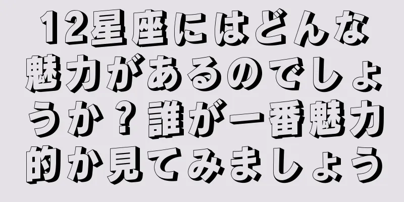 12星座にはどんな魅力があるのでしょうか？誰が一番魅力的か見てみましょう