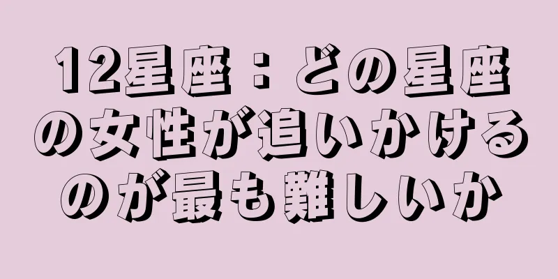 12星座：どの星座の女性が追いかけるのが最も難しいか