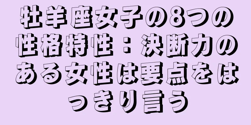牡羊座女子の8つの性格特性：決断力のある女性は要点をはっきり言う
