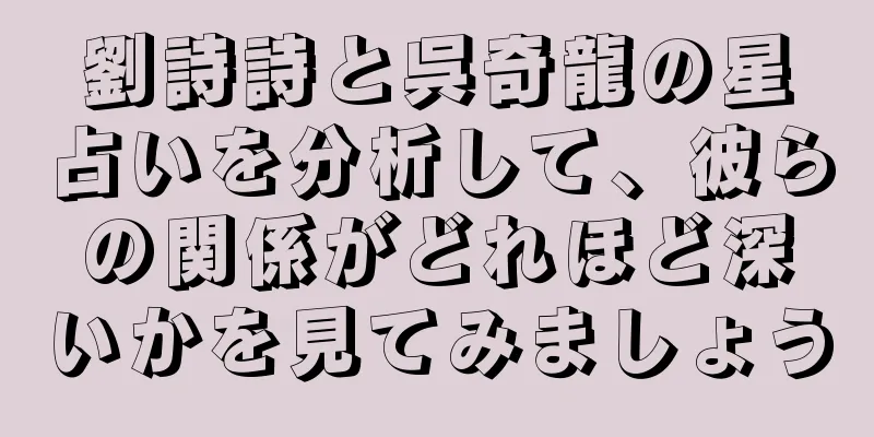 劉詩詩と呉奇龍の星占いを分析して、彼らの関係がどれほど深いかを見てみましょう