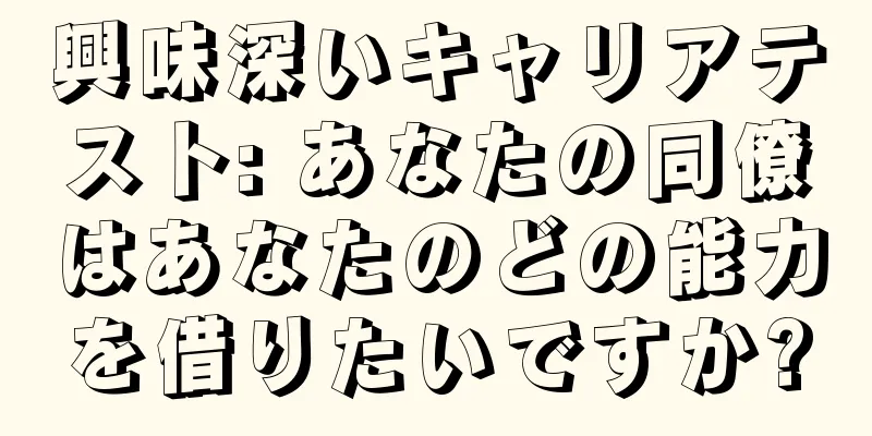 興味深いキャリアテスト: あなたの同僚はあなたのどの能力を借りたいですか?