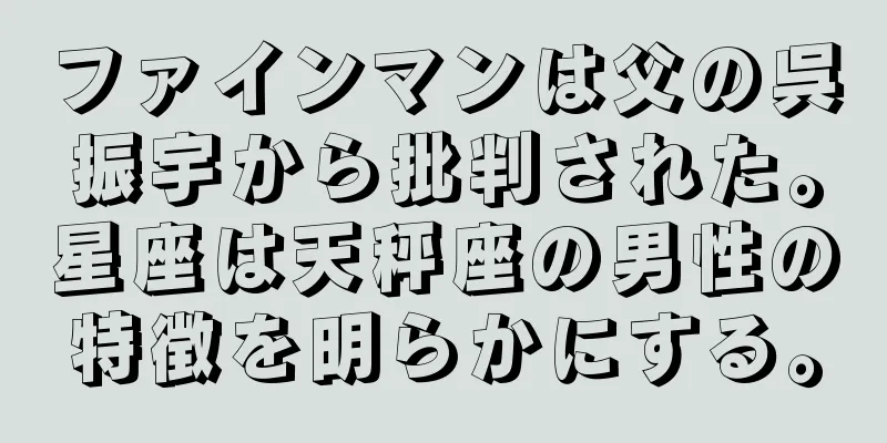 ファインマンは父の呉振宇から批判された。星座は天秤座の男性の特徴を明らかにする。
