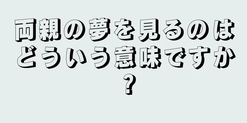 両親の夢を見るのはどういう意味ですか？