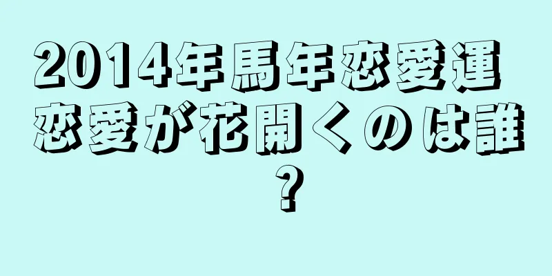2014年馬年恋愛運 恋愛が花開くのは誰？