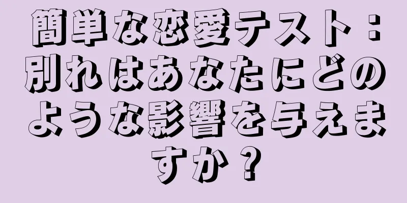 簡単な恋愛テスト：別れはあなたにどのような影響を与えますか？