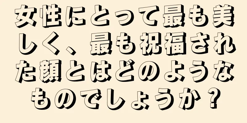 女性にとって最も美しく、最も祝福された顔とはどのようなものでしょうか？