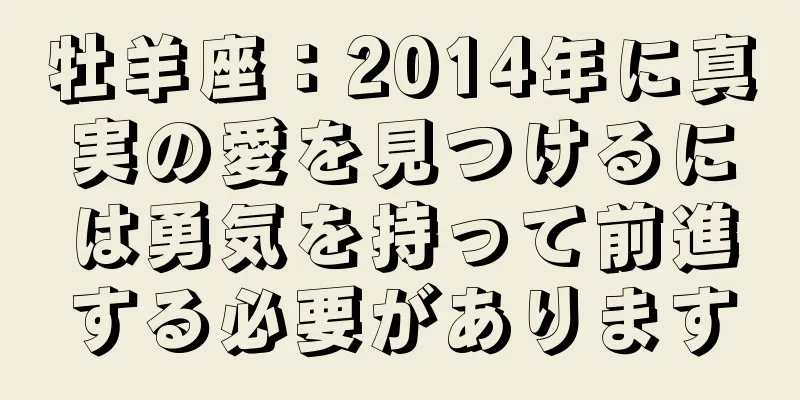 牡羊座：2014年に真実の愛を見つけるには勇気を持って前進する必要があります