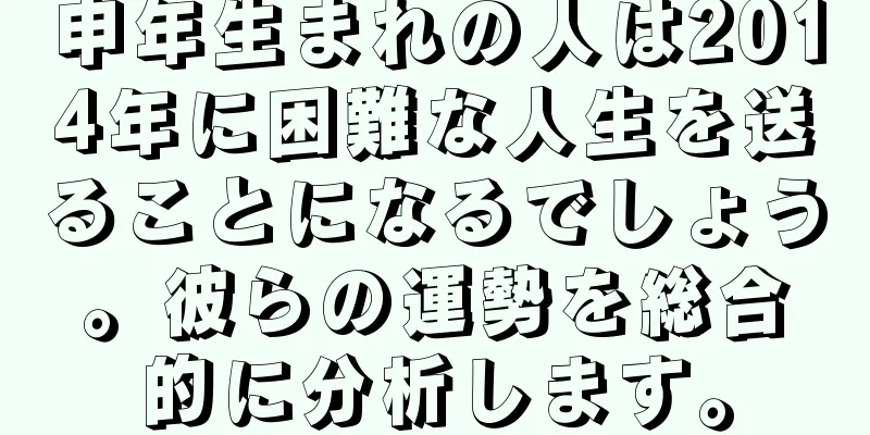 申年生まれの人は2014年に困難な人生を送ることになるでしょう。彼らの運勢を総合的に分析します。