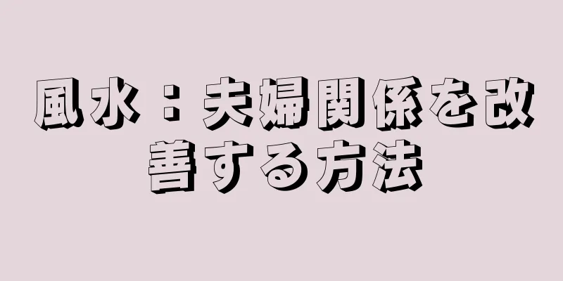 風水：夫婦関係を改善する方法