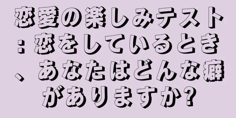恋愛の楽しみテスト: 恋をしているとき、あなたはどんな癖がありますか?