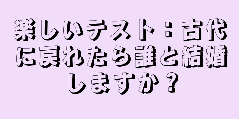 楽しいテスト：古代に戻れたら誰と結婚しますか？