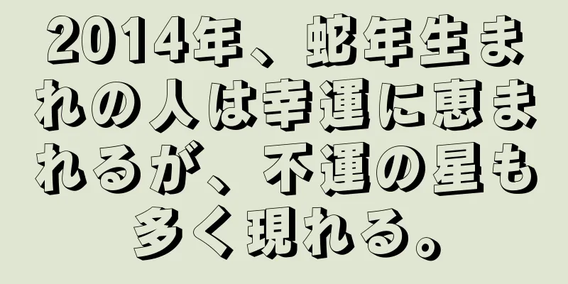 2014年、蛇年生まれの人は幸運に恵まれるが、不運の星も多く現れる。