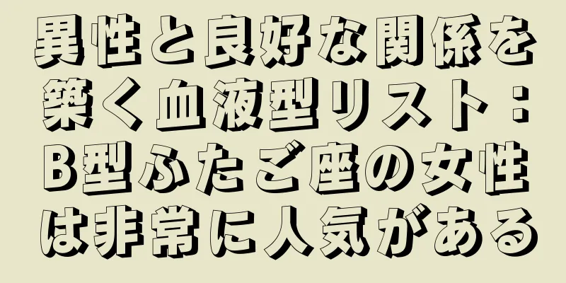 異性と良好な関係を築く血液型リスト：B型ふたご座の女性は非常に人気がある