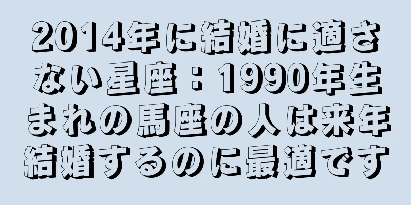 2014年に結婚に適さない星座：1990年生まれの馬座の人は来年結婚するのに最適です