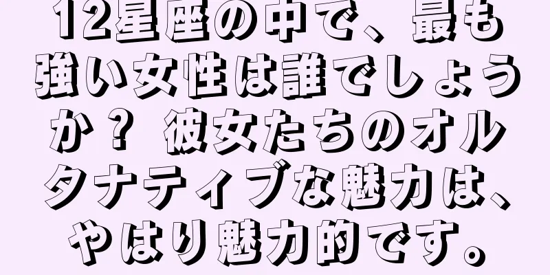 12星座の中で、最も強い女性は誰でしょうか？ 彼女たちのオルタナティブな魅力は、やはり魅力的です。