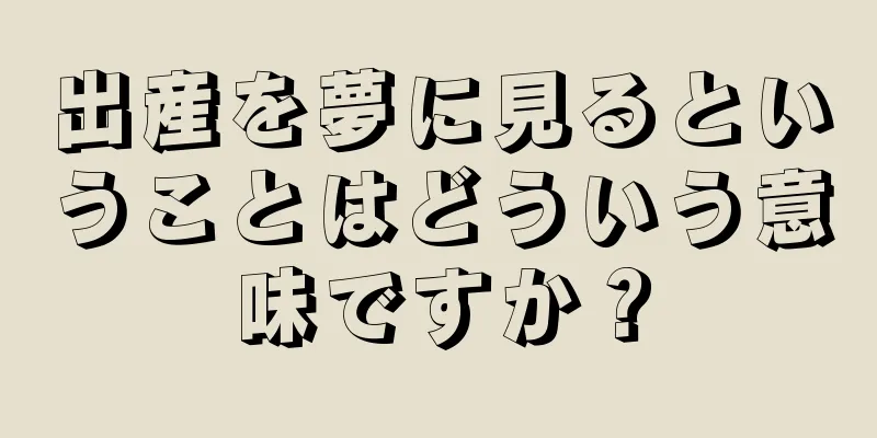出産を夢に見るということはどういう意味ですか？