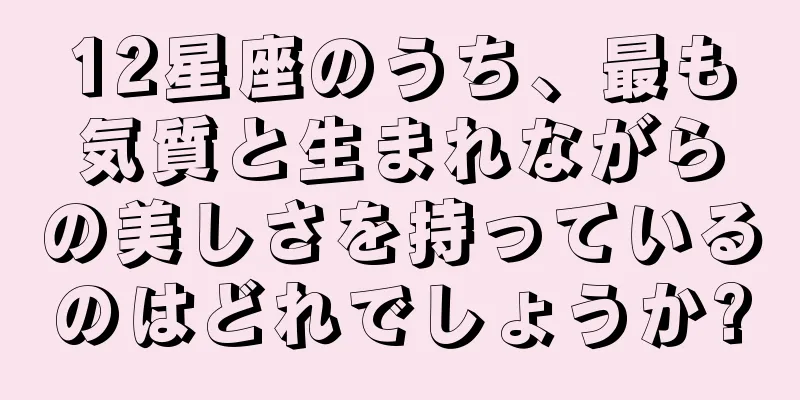 12星座のうち、最も気質と生まれながらの美しさを持っているのはどれでしょうか?