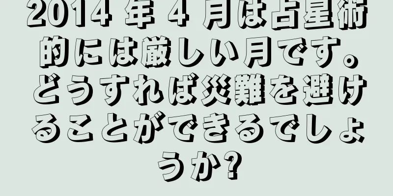 2014 年 4 月は占星術的には厳しい月です。どうすれば災難を避けることができるでしょうか?
