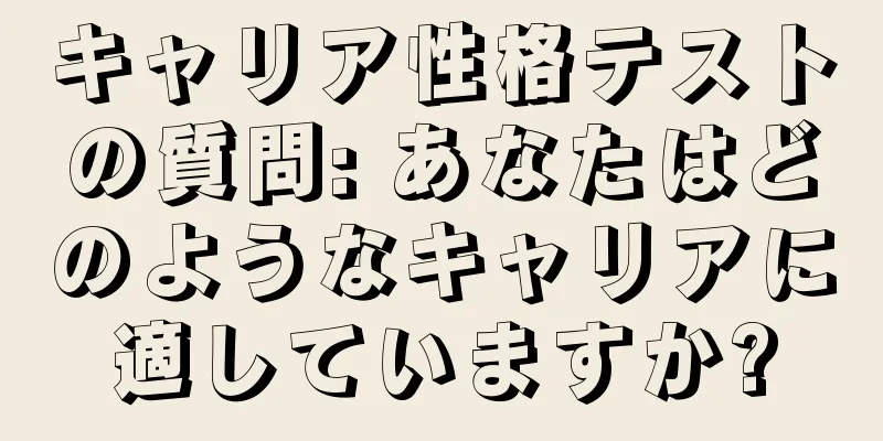 キャリア性格テストの質問: あなたはどのようなキャリアに適していますか?