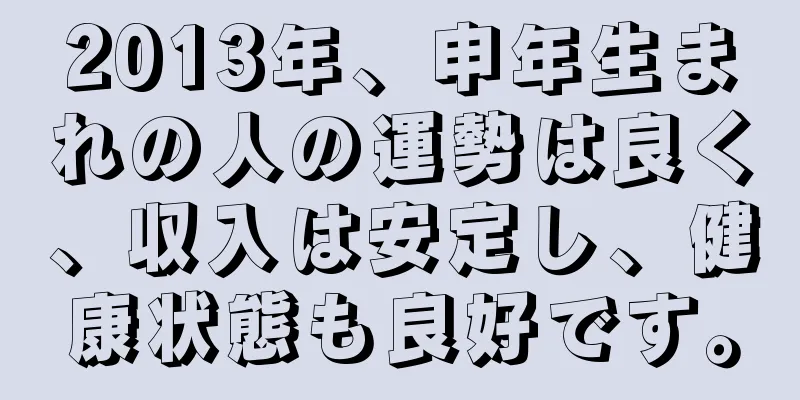 2013年、申年生まれの人の運勢は良く、収入は安定し、健康状態も良好です。
