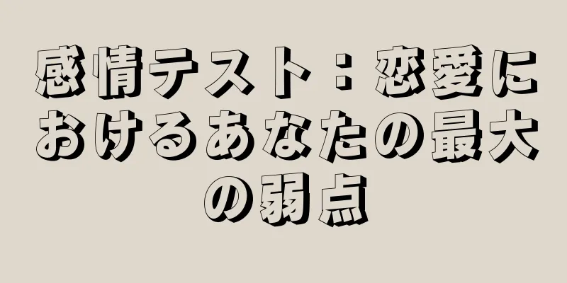 感情テスト：恋愛におけるあなたの最大の弱点