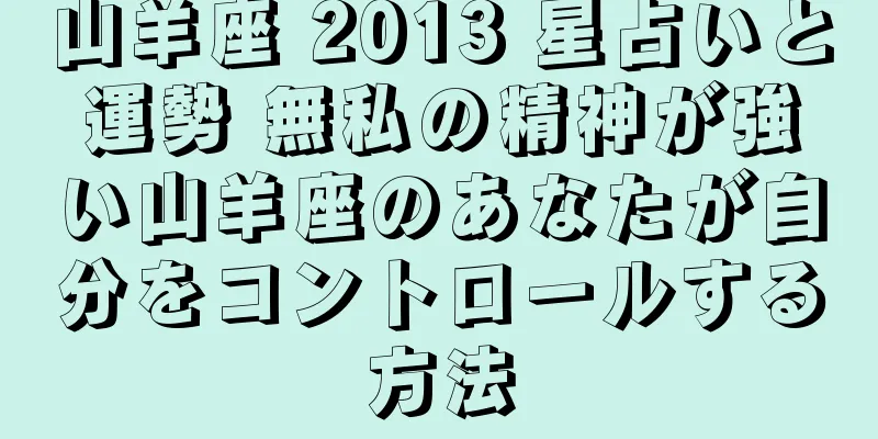 山羊座 2013 星占いと運勢 無私の精神が強い山羊座のあなたが自分をコントロールする方法