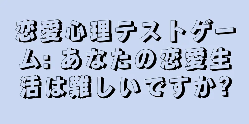 恋愛心理テストゲーム: あなたの恋愛生活は難しいですか?