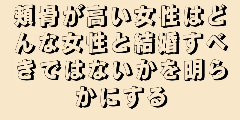 頬骨が高い女性はどんな女性と結婚すべきではないかを明らかにする