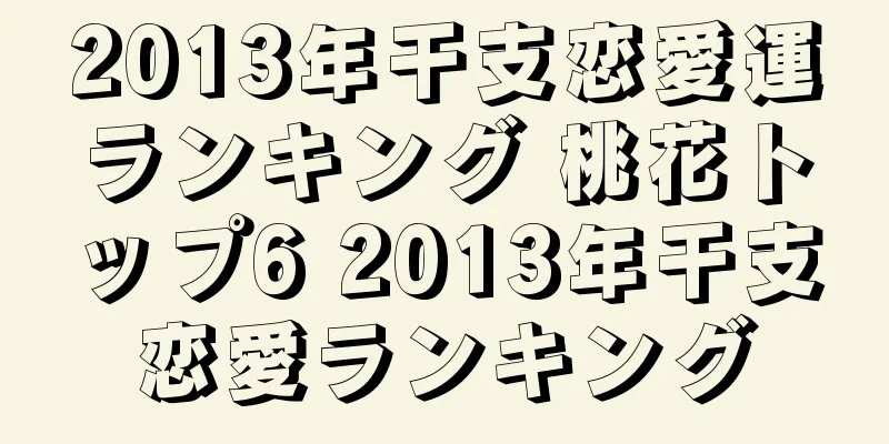 2013年干支恋愛運ランキング 桃花トップ6 2013年干支恋愛ランキング