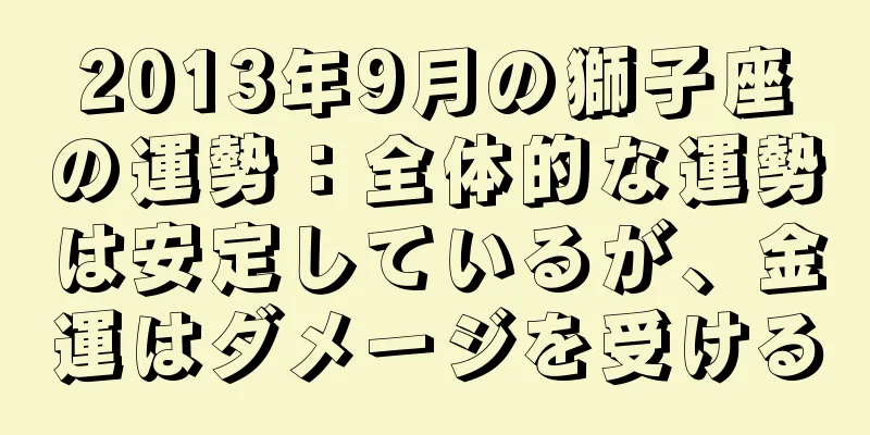 2013年9月の獅子座の運勢：全体的な運勢は安定しているが、金運はダメージを受ける