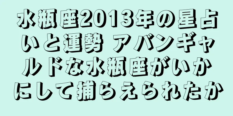 水瓶座2013年の星占いと運勢 アバンギャルドな水瓶座がいかにして捕らえられたか