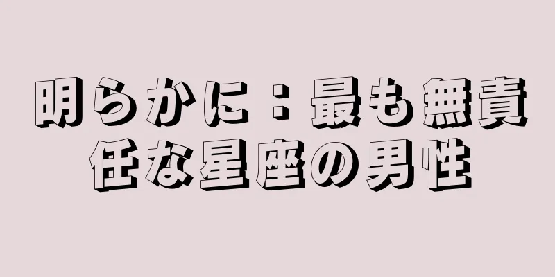 明らかに：最も無責任な星座の男性