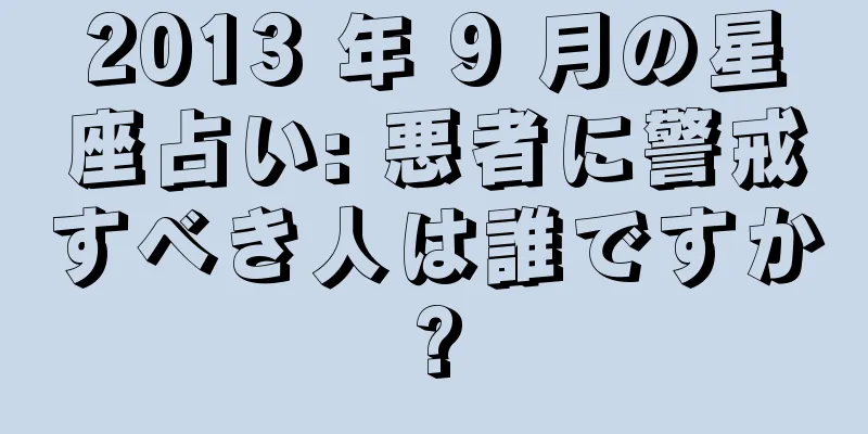 2013 年 9 月の星座占い: 悪者に警戒すべき人は誰ですか?