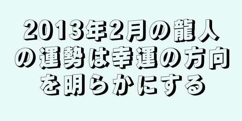 2013年2月の龍人の運勢は幸運の方向を明らかにする