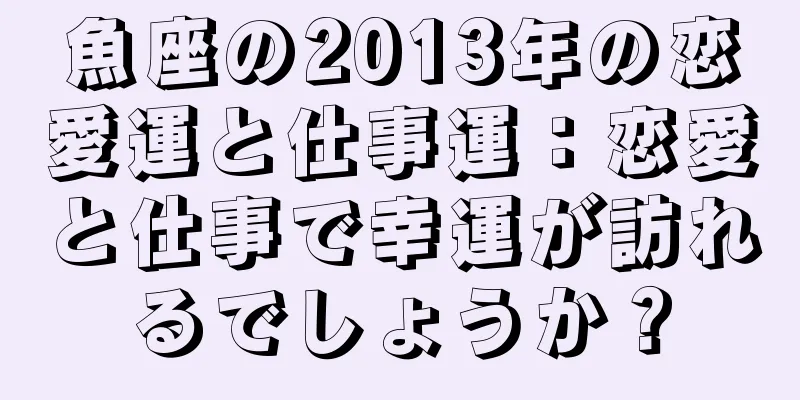 魚座の2013年の恋愛運と仕事運：恋愛と仕事で幸運が訪れるでしょうか？