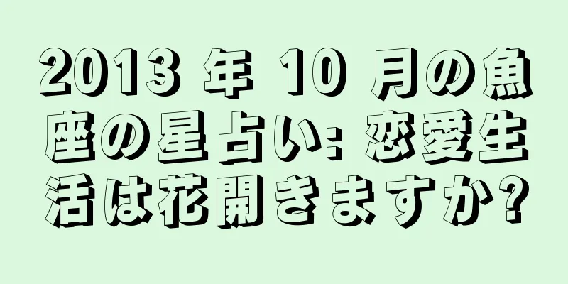 2013 年 10 月の魚座の星占い: 恋愛生活は花開きますか?
