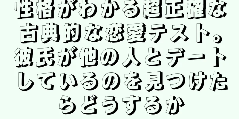 性格がわかる超正確な古典的な恋愛テスト。彼氏が他の人とデートしているのを見つけたらどうするか