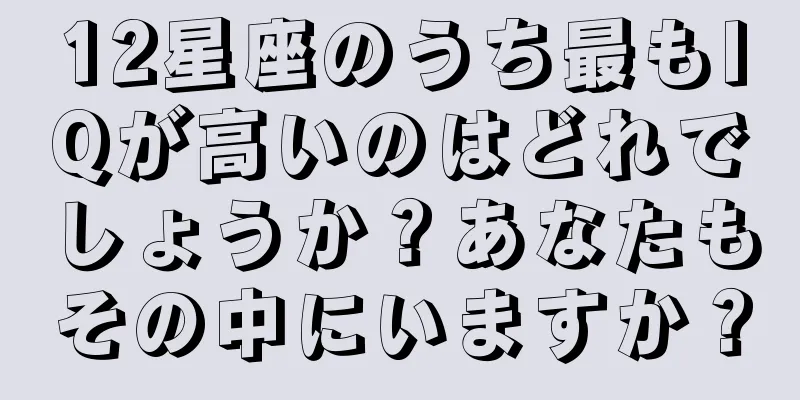 12星座のうち最もIQが高いのはどれでしょうか？あなたもその中にいますか？