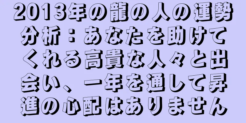2013年の龍の人の運勢分析：あなたを助けてくれる高貴な人々と出会い、一年を通して昇進の心配はありません
